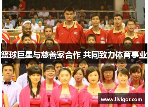 篮球巨星与慈善家合作 共同致力体育事业