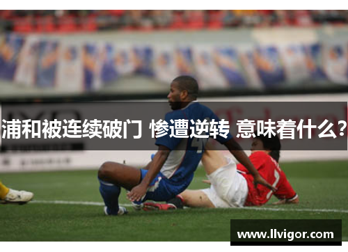 浦和被连续破门 惨遭逆转 意味着什么？