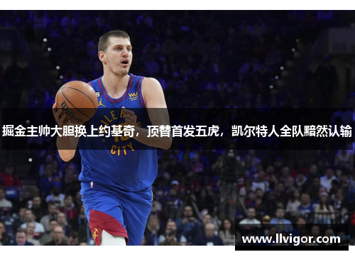 掘金主帅大胆换上约基奇，顶替首发五虎，凯尔特人全队黯然认输